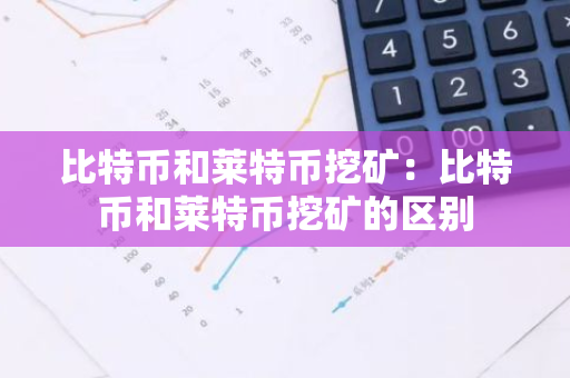 比特币和莱特币挖矿：比特币和莱特币挖矿的区别-第1张图片-智财锋资讯网