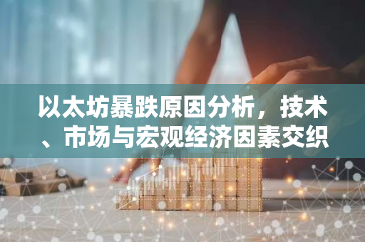 以太坊暴跌原因分析，技术、市场与宏观经济因素交织