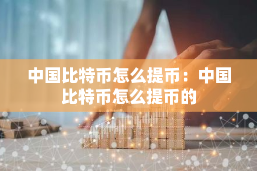 中国比特币怎么提币：中国比特币怎么提币的