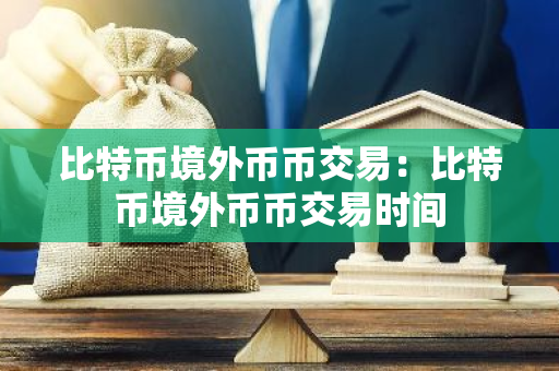 比特币境外币币交易：比特币境外币币交易时间