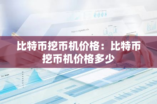比特币挖币机价格：比特币挖币机价格多少