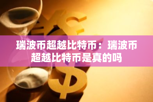 瑞波币超越比特币：瑞波币超越比特币是真的吗