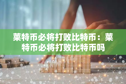 莱特币必将打败比特币：莱特币必将打败比特币吗