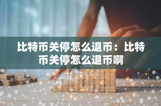 比特币关停怎么退币:比特币关停怎么退币啊-第1张图片-智财锋资讯网 比特币关停怎么退币:比特币关停怎么退币啊-第1张图片-智财锋资讯网