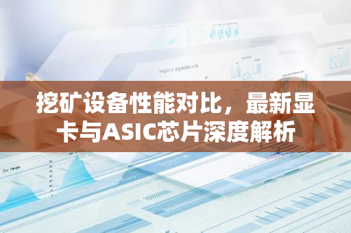 挖矿设备性能对比，最新显卡与ASIC芯片深度解析