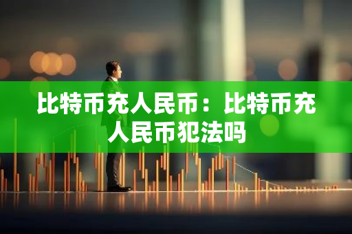 比特币充人民币：比特币充人民币犯法吗
