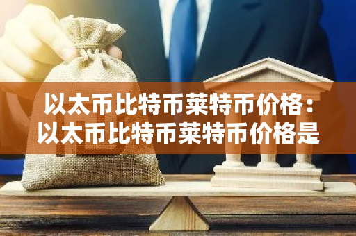 以太币比特币莱特币价格:以太币比特币莱特币价格是多少-第1张图片-智财锋资讯网 以太币比特币莱特币价格:以太币比特币莱特币价格是多少-第1张图片-智财锋资讯网