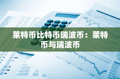 莱特币比特币瑞波币:莱特币与瑞波币-第1张图片-智财锋资讯网 莱特币比特币瑞波币:莱特币与瑞波币-第1张图片-智财锋资讯网