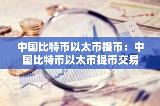 中国比特币以太币提币:中国比特币以太币提币交易-第1张图片-智财锋资讯网 中国比特币以太币提币:中国比特币以太币提币交易-第1张图片-智财锋资讯网