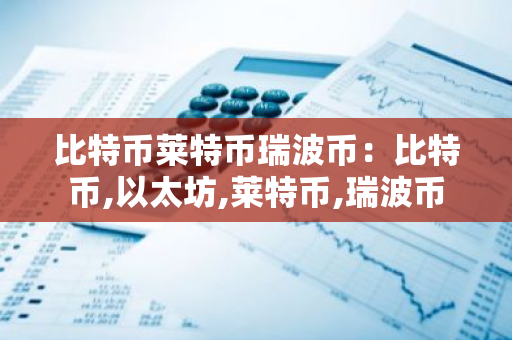 比特币莱特币瑞波币:比特币,以太坊,莱特币,瑞波币-第1张图片-智财锋资讯网 比特币莱特币瑞波币:比特币,以太坊,莱特币,瑞波币-第1张图片-智财锋资讯网