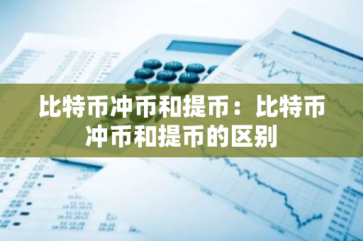 比特币冲币和提币:比特币冲币和提币的区别-第1张图片-智财锋资讯网 比特币冲币和提币:比特币冲币和提币的区别-第1张图片-智财锋资讯网
