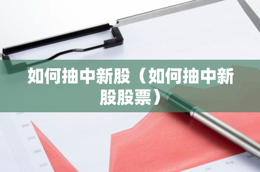 如何抽中新股（如何抽中新股股票）-第1张图片-智财锋资讯网