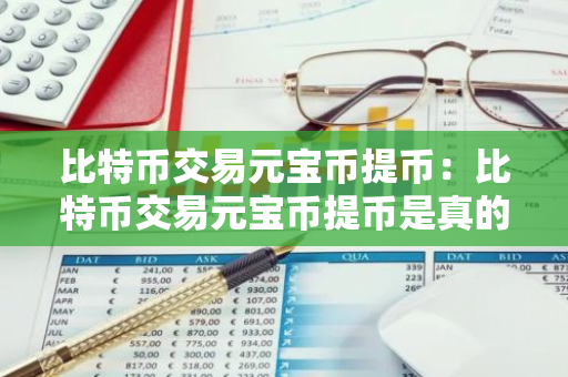 比特币交易元宝币提币:比特币交易元宝币提币是真的吗-第1张图片-智财锋资讯网 比特币交易元宝币提币:比特币交易元宝币提币是真的吗-第1张图片-智财锋资讯网