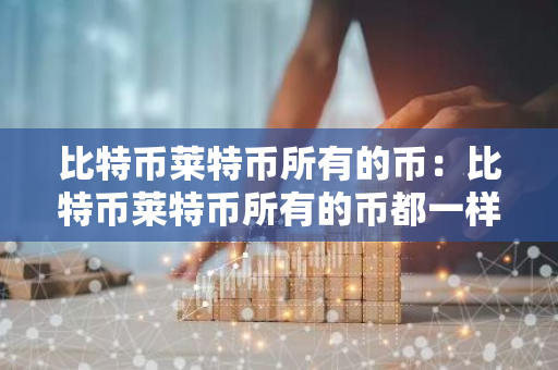 比特币莱特币所有的币：比特币莱特币所有的币都一样吗