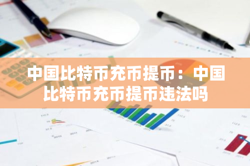 中国比特币充币提币：中国比特币充币提币违法吗