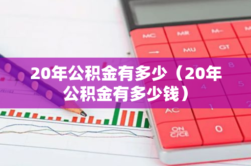 20年公积金有多少（20年公积金有多少钱）-第1张图片-智财锋资讯网