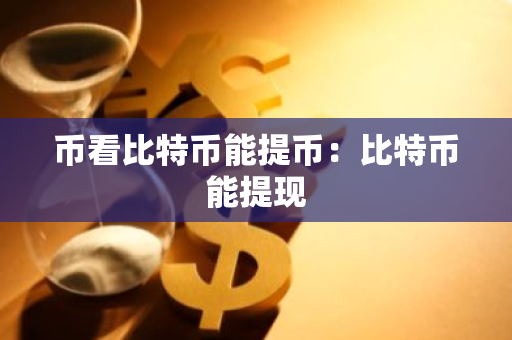 币看比特币能提币:比特币能提现-第1张图片-智财锋资讯网 币看比特币能提币:比特币能提现-第1张图片-智财锋资讯网