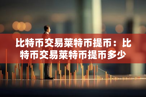 比特币交易莱特币提币：比特币交易莱特币提币多少-第1张图片-智财锋资讯网