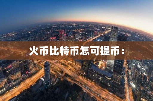 火币比特币怎可提币:-第1张图片-智财锋资讯网 火币比特币怎可提币:-第1张图片-智财锋资讯网