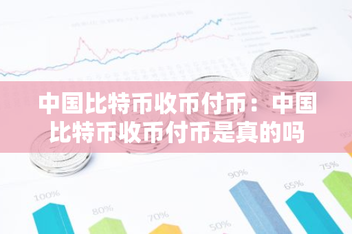 中国比特币收币付币：中国比特币收币付币是真的吗