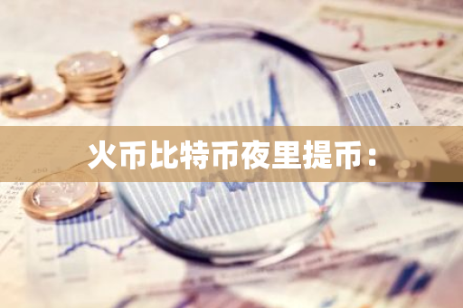 火币比特币夜里提币：