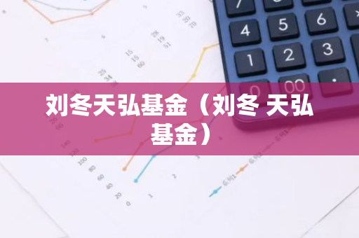 刘冬天弘基金（刘冬 天弘基金）-第1张图片-智财锋资讯网