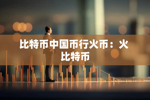 比特币中国币行火币：火 比特币