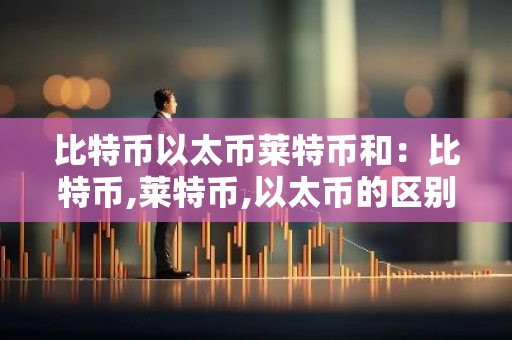 比特币以太币莱特币和：比特币,莱特币,以太币的区别
