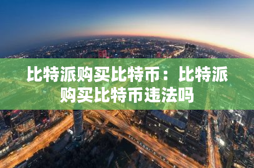 比特派购买比特币：比特派购买比特币违法吗