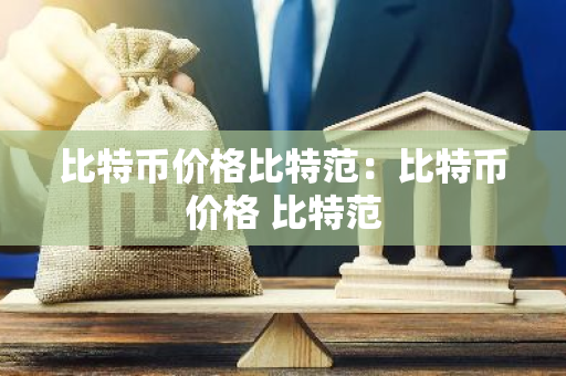 比特币价格比特范:比特币价格 比特范-第1张图片-智财锋资讯网 比特币价格比特范:比特币价格 比特范-第1张图片-智财锋资讯网