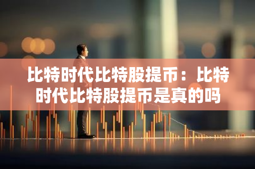 比特时代比特股提币:比特时代比特股提币是真的吗-第1张图片-智财锋资讯网 比特时代比特股提币:比特时代比特股提币是真的吗-第1张图片-智财锋资讯网