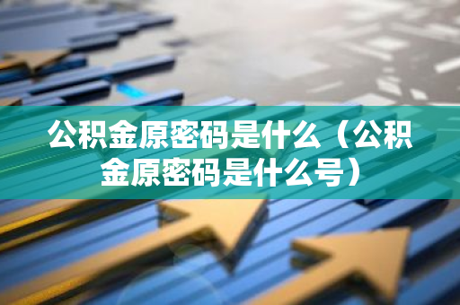 公积金原密码是什么（公积金原密码是什么号）-第1张图片-智财锋资讯网