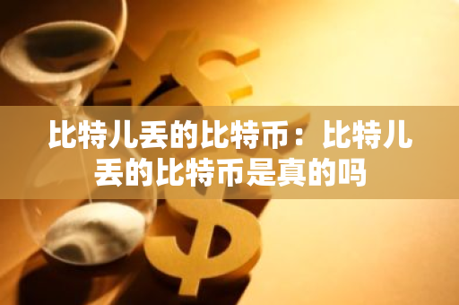 比特儿丢的比特币:比特儿丢的比特币是真的吗-第1张图片-智财锋资讯网 比特儿丢的比特币:比特儿丢的比特币是真的吗-第1张图片-智财锋资讯网