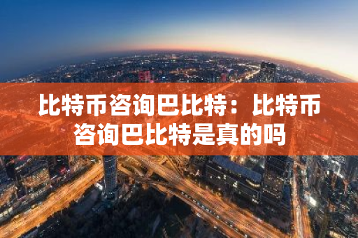 比特币咨询巴比特:比特币咨询巴比特是真的吗-第1张图片-智财锋资讯网 比特币咨询巴比特:比特币咨询巴比特是真的吗-第1张图片-智财锋资讯网