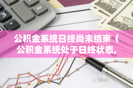 公积金系统日终尚未结束（公积金系统处于日终状态,不允许操作业务功能）-第1张图片-智财锋资讯网