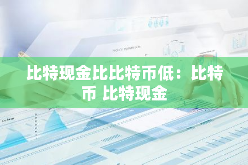 比特现金比比特币低:比特币 比特现金-第1张图片-智财锋资讯网 比特现金比比特币低:比特币 比特现金-第1张图片-智财锋资讯网