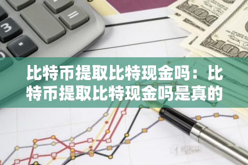 比特币提取比特现金吗:比特币提取比特现金吗是真的吗-第1张图片-智财锋资讯网 比特币提取比特现金吗:比特币提取比特现金吗是真的吗-第1张图片-智财锋资讯网