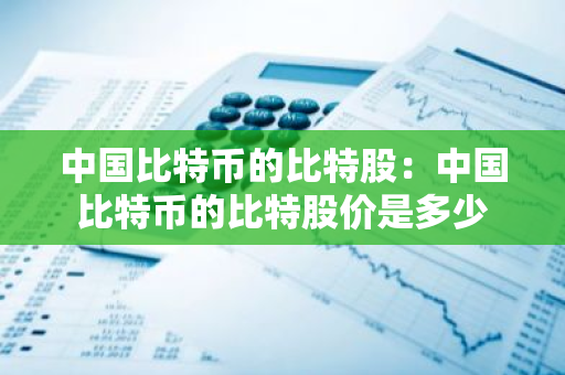 中国比特币的比特股:中国比特币的比特股价是多少-第1张图片-智财锋资讯网 中国比特币的比特股:中国比特币的比特股价是多少-第1张图片-智财锋资讯网