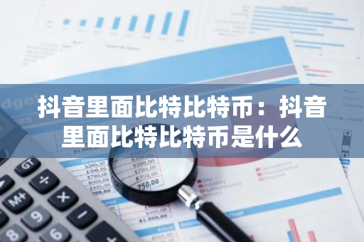 抖音里面比特比特币:抖音里面比特比特币是什么-第1张图片-智财锋资讯网 抖音里面比特比特币:抖音里面比特比特币是什么-第1张图片-智财锋资讯网
