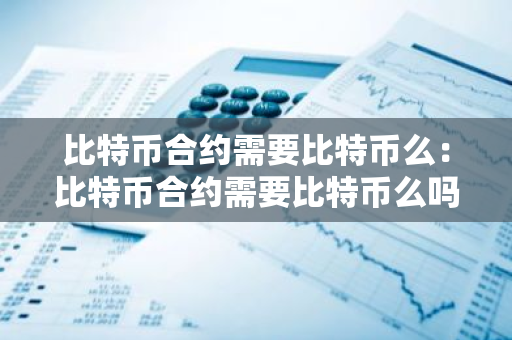 比特币合约需要比特币么:比特币合约需要比特币么吗-第1张图片-智财锋资讯网 比特币合约需要比特币么:比特币合约需要比特币么吗-第1张图片-智财锋资讯网
