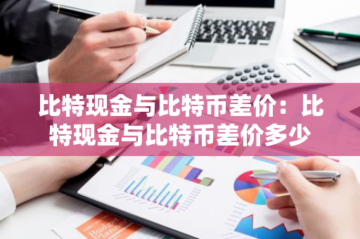 比特现金与比特币差价：比特现金与比特币差价多少