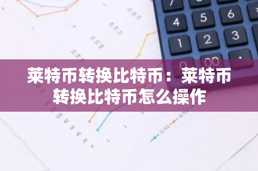 莱特币转换比特币:莱特币转换比特币怎么操作-第1张图片-智财锋资讯网 莱特币转换比特币:莱特币转换比特币怎么操作-第1张图片-智财锋资讯网