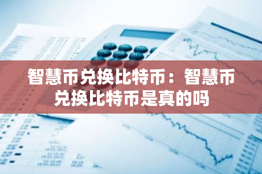 智慧币兑换比特币:智慧币兑换比特币是真的吗-第1张图片-智财锋资讯网 智慧币兑换比特币:智慧币兑换比特币是真的吗-第1张图片-智财锋资讯网