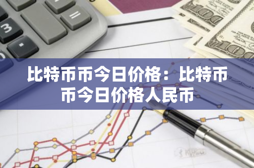 比特币币今日价格：比特币币今日价格人民币