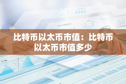 比特币以太币市值：比特币以太币市值多少