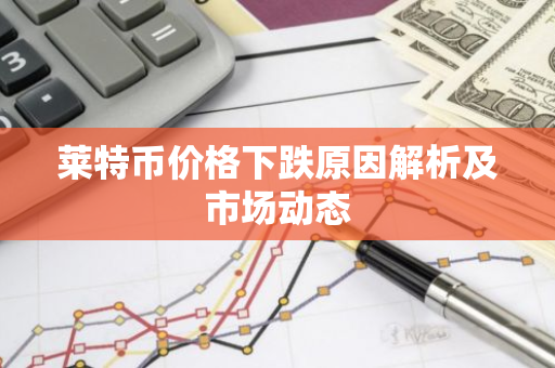 莱特币价格下跌原因解析及市场动态