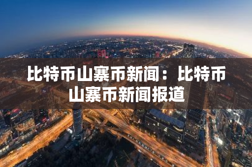 比特币山寨币新闻：比特币山寨币新闻报道