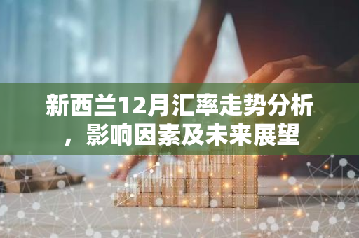 新西兰12月汇率走势分析，影响因素及未来展望