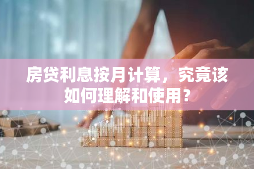 房贷利息按月计算，究竟该如何理解和使用？