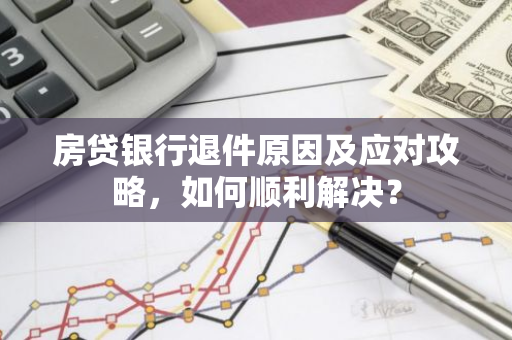 房贷银行退件原因及应对攻略，如何顺利解决？